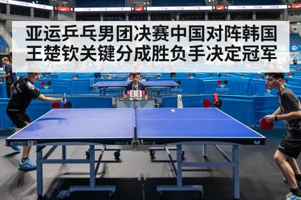 亚运乒乓男团决赛中国对阵韩国 王楚钦关键分成胜负手决定冠军